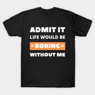 Admit it, life would be boring without me T-Shirt